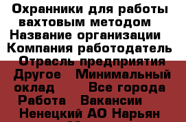 Охранники для работы вахтовым методом › Название организации ­ Компания-работодатель › Отрасль предприятия ­ Другое › Минимальный оклад ­ 1 - Все города Работа » Вакансии   . Ненецкий АО,Нарьян-Мар г.